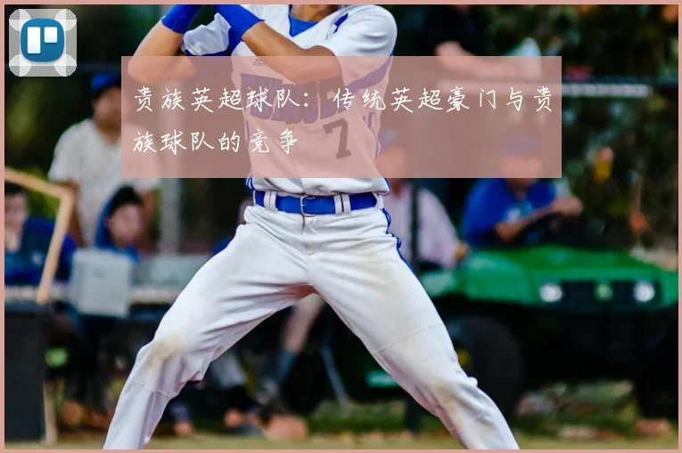 贵族英超球队:传统英超豪门与贵族球队的竞争