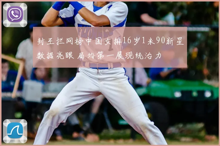 封王拦网榜中国女排16岁1米90新星数据亮眼 局均第一展现统治力
