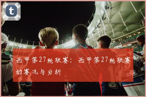 西甲第27轮联赛：西甲第27轮联赛的赛况与分析