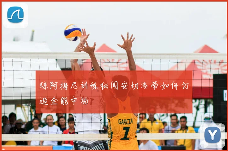 琼阿梅尼训练秘闻安切洛蒂如何打造全能中场