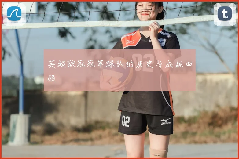 英超欧冠冠军球队的历史与成就回顾